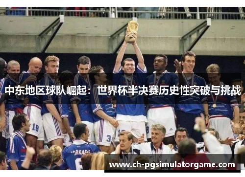 中东地区球队崛起：世界杯半决赛历史性突破与挑战
