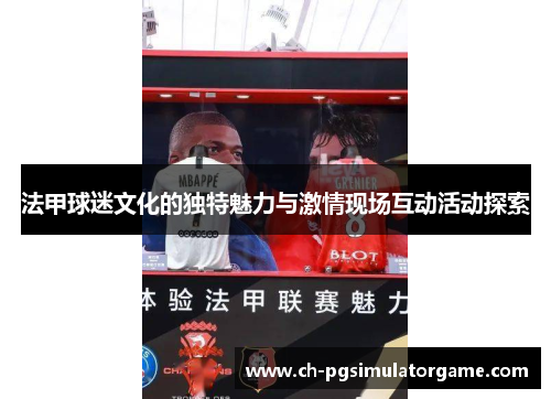 法甲球迷文化的独特魅力与激情现场互动活动探索