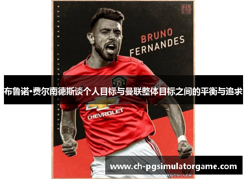 布鲁诺·费尔南德斯谈个人目标与曼联整体目标之间的平衡与追求