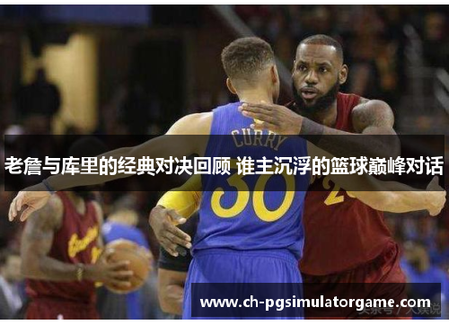 老詹与库里的经典对决回顾 谁主沉浮的篮球巅峰对话