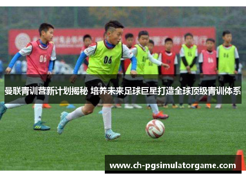 曼联青训营新计划揭秘 培养未来足球巨星打造全球顶级青训体系