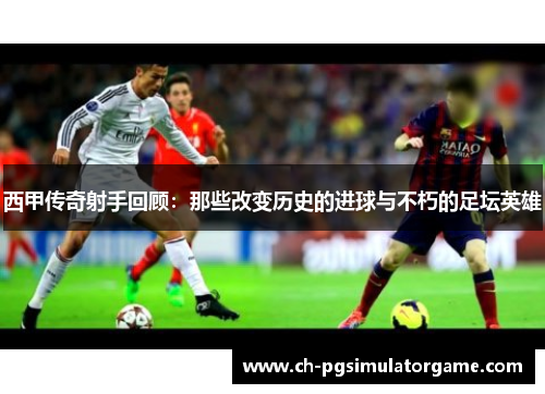 西甲传奇射手回顾：那些改变历史的进球与不朽的足坛英雄