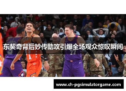 东契奇背后妙传助攻引爆全场观众惊叹瞬间