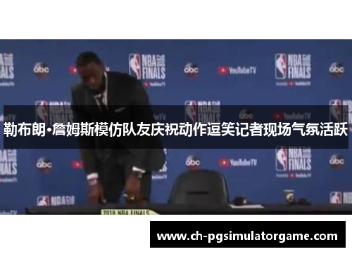 勒布朗·詹姆斯模仿队友庆祝动作逗笑记者现场气氛活跃