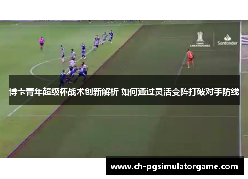博卡青年超级杯战术创新解析 如何通过灵活变阵打破对手防线