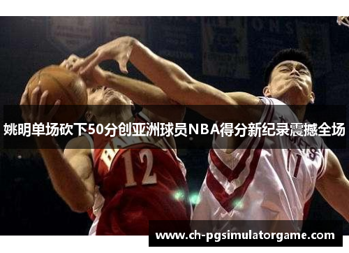 姚明单场砍下50分创亚洲球员NBA得分新纪录震撼全场