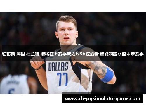 勒布朗 库里 杜兰特 谁将在下赛季成为NBA统治者 谁能领跑联盟未来赛季