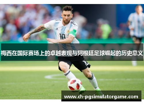 梅西在国际赛场上的卓越表现与阿根廷足球崛起的历史意义