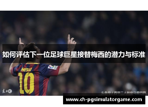 如何评估下一位足球巨星接替梅西的潜力与标准