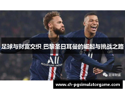 足球与财富交织 巴黎圣日耳曼的崛起与挑战之路