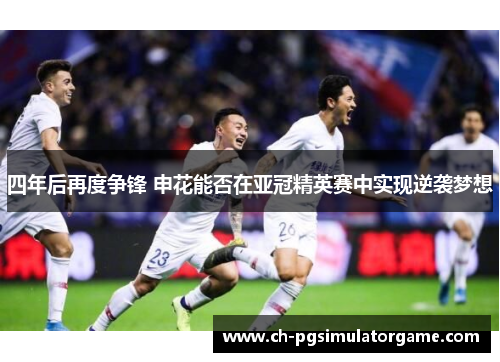 四年后再度争锋 申花能否在亚冠精英赛中实现逆袭梦想