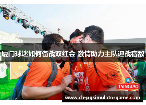 厦门球迷如何备战双红会 激情助力主队迎战宿敌