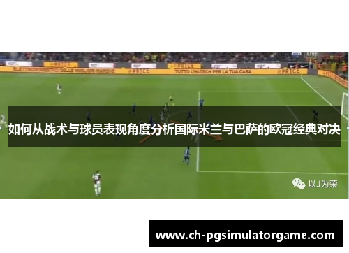 如何从战术与球员表现角度分析国际米兰与巴萨的欧冠经典对决