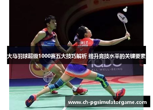 大马羽球超级1000赛五大技巧解析 提升竞技水平的关键要素