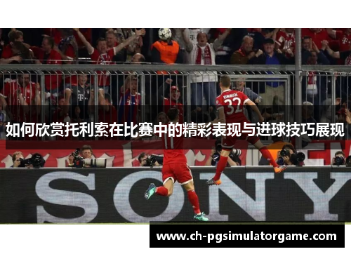 如何欣赏托利索在比赛中的精彩表现与进球技巧展现