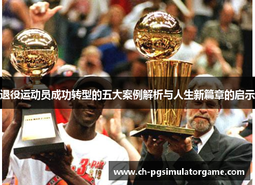退役运动员成功转型的五大案例解析与人生新篇章的启示