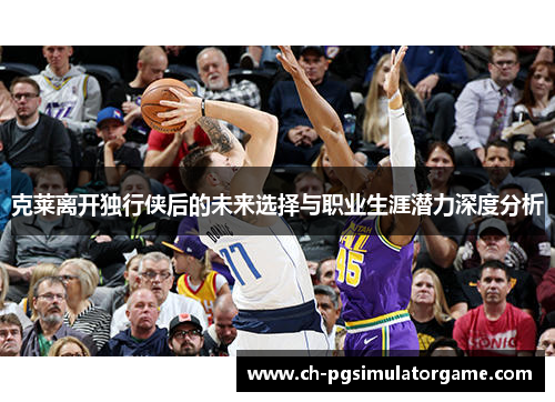 克莱离开独行侠后的未来选择与职业生涯潜力深度分析