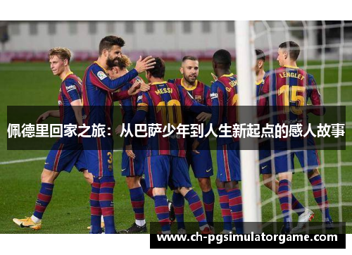 佩德里回家之旅：从巴萨少年到人生新起点的感人故事