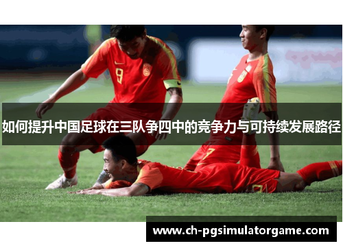 如何提升中国足球在三队争四中的竞争力与可持续发展路径