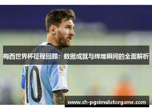 梅西世界杯征程回顾：数据成就与辉煌瞬间的全面解析