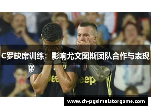 C罗缺席训练：影响尤文图斯团队合作与表现