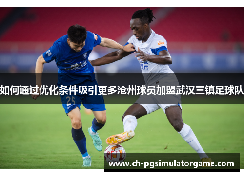 如何通过优化条件吸引更多沧州球员加盟武汉三镇足球队
