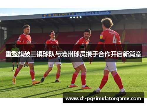 重整旗鼓三镇球队与沧州球员携手合作开启新篇章