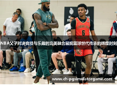 NBA父子对决竞技与乐趣的完美融合展现篮球世代传承的辉煌时刻