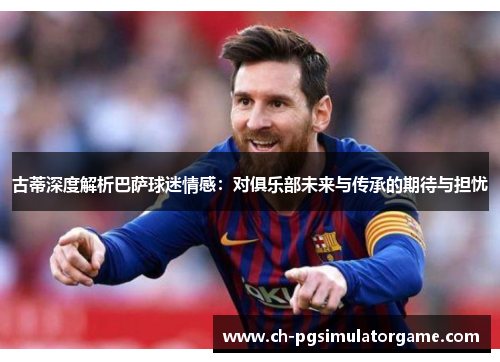 古蒂深度解析巴萨球迷情感：对俱乐部未来与传承的期待与担忧