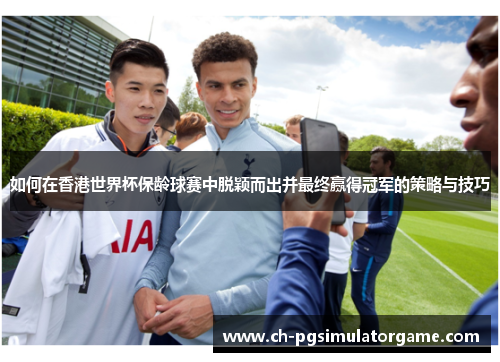 如何在香港世界杯保龄球赛中脱颖而出并最终赢得冠军的策略与技巧