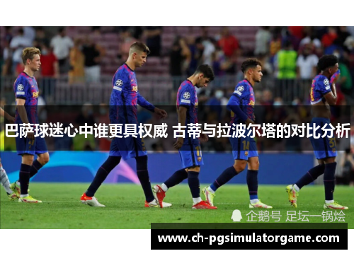 巴萨球迷心中谁更具权威 古蒂与拉波尔塔的对比分析
