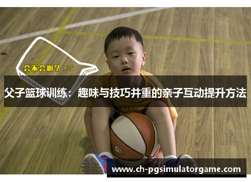 父子篮球训练：趣味与技巧并重的亲子互动提升方法