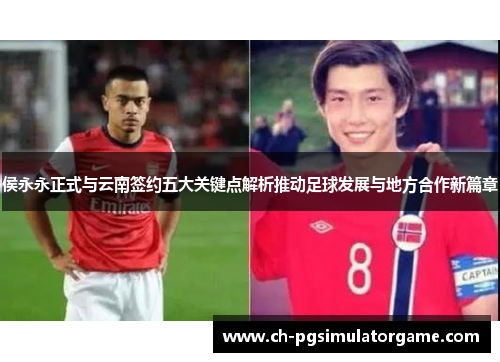 侯永永正式与云南签约五大关键点解析推动足球发展与地方合作新篇章