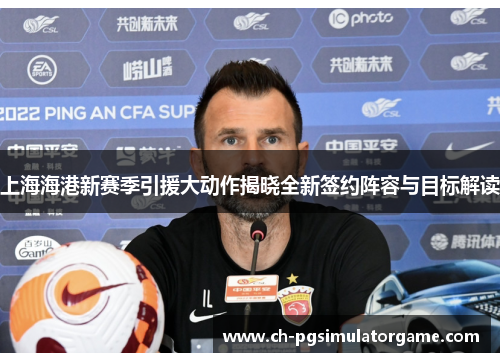 上海海港新赛季引援大动作揭晓全新签约阵容与目标解读