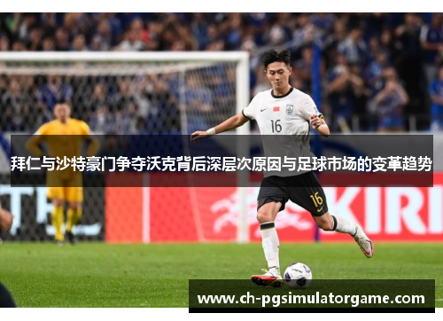 拜仁与沙特豪门争夺沃克背后深层次原因与足球市场的变革趋势