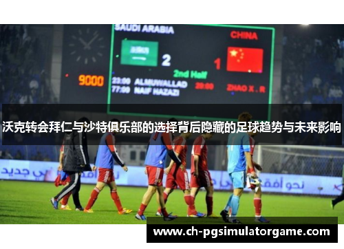 沃克转会拜仁与沙特俱乐部的选择背后隐藏的足球趋势与未来影响