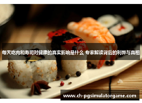 每天吃肉和寿司对健康的真实影响是什么 专家解读背后的利弊与真相