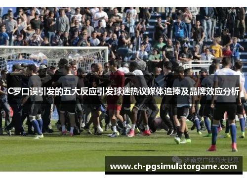 C罗口误引发的五大反应引发球迷热议媒体追捧及品牌效应分析