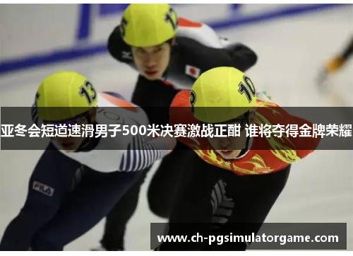 亚冬会短道速滑男子500米决赛激战正酣 谁将夺得金牌荣耀