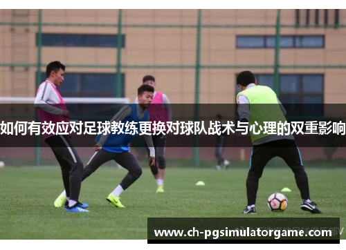 如何有效应对足球教练更换对球队战术与心理的双重影响