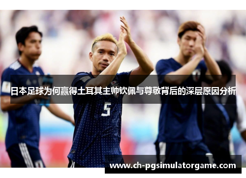 日本足球为何赢得土耳其主帅钦佩与尊敬背后的深层原因分析