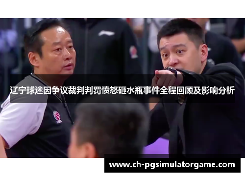 辽宁球迷因争议裁判判罚愤怒砸水瓶事件全程回顾及影响分析