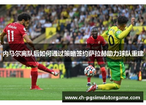 内马尔离队后如何通过策略签约萨拉赫助力球队重建