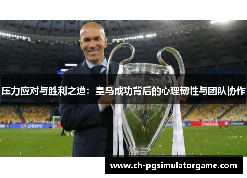 压力应对与胜利之道：皇马成功背后的心理韧性与团队协作