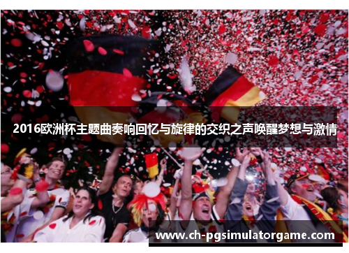 2016欧洲杯主题曲奏响回忆与旋律的交织之声唤醒梦想与激情