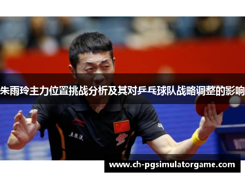 朱雨玲主力位置挑战分析及其对乒乓球队战略调整的影响