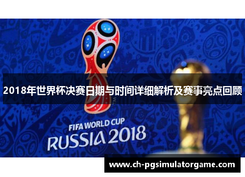 2018年世界杯决赛日期与时间详细解析及赛事亮点回顾