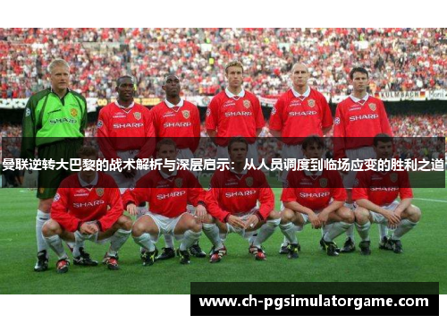 曼联逆转大巴黎的战术解析与深层启示：从人员调度到临场应变的胜利之道