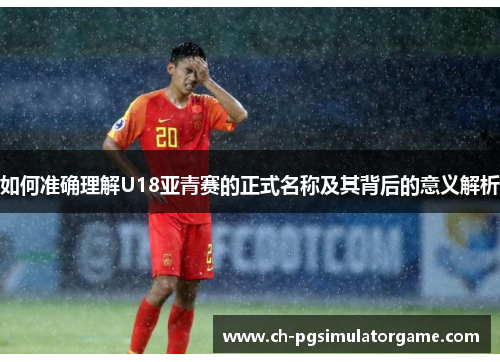 如何准确理解U18亚青赛的正式名称及其背后的意义解析