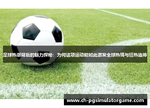 足球热潮背后的魅力探秘：为何这项运动能如此激发全球热情与狂热追捧